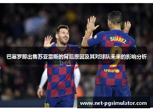 巴塞罗那出售苏亚雷斯的背后原因及其对球队未来的影响分析