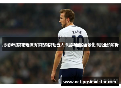 揭秘波切蒂诺选择执掌热刺背后五大深层动因的全景化深度全貌解析